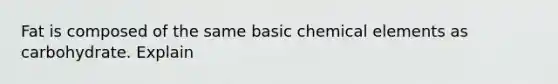 Fat is composed of the same basic chemical elements as carbohydrate. Explain