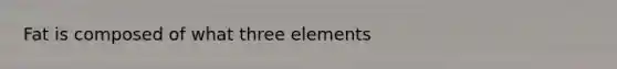 Fat is composed of what three elements