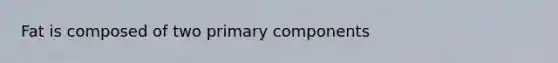 Fat is composed of two primary components