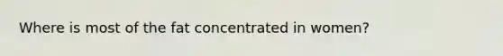 Where is most of the fat concentrated in women?