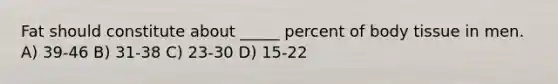 Fat should constitute about _____ percent of body tissue in men. A) 39-46 B) 31-38 C) 23-30 D) 15-22