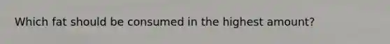 Which fat should be consumed in the highest amount?