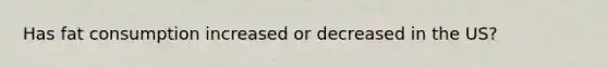 Has fat consumption increased or decreased in the US?