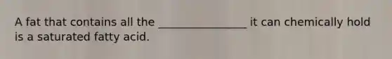 A fat that contains all the ________________ it can chemically hold is a saturated fatty acid.
