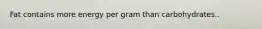 Fat contains more energy per gram than carbohydrates..