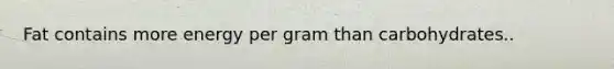 Fat contains more energy per gram than carbohydrates..