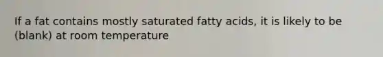 If a fat contains mostly saturated fatty acids, it is likely to be (blank) at room temperature