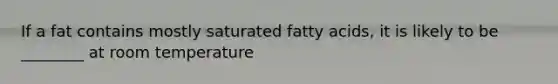 If a fat contains mostly saturated fatty acids, it is likely to be ________ at room temperature