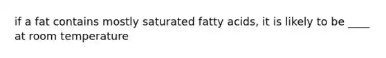 if a fat contains mostly saturated fatty acids, it is likely to be ____ at room temperature