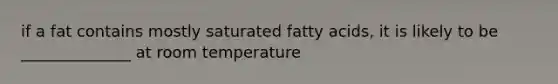 if a fat contains mostly saturated fatty acids, it is likely to be ______________ at room temperature