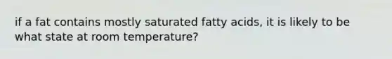 if a fat contains mostly saturated fatty acids, it is likely to be what state at room temperature?