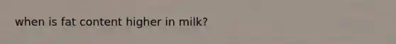 when is fat content higher in milk?