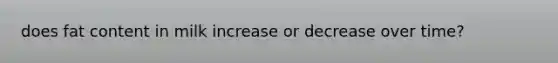 does fat content in milk increase or decrease over time?