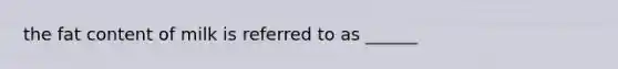 the fat content of milk is referred to as ______