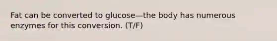 Fat can be converted to glucose—the body has numerous enzymes for this conversion. (T/F)