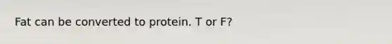 Fat can be converted to protein. T or F?
