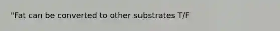 "Fat can be converted to other substrates T/F