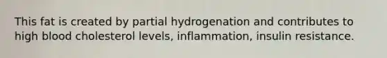 This fat is created by partial hydrogenation and contributes to high blood cholesterol levels, inflammation, insulin resistance.