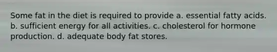 Some fat in the diet is required to provide a. essential fatty acids. b. sufficient energy for all activities. c. cholesterol for hormone production. d. adequate body fat stores.