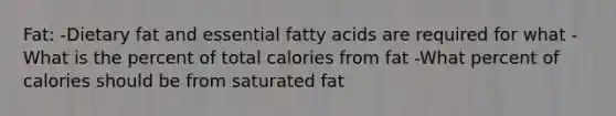 Fat: -Dietary fat and essential fatty acids are required for what -What is the percent of total calories from fat -What percent of calories should be from saturated fat