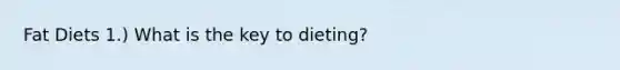 Fat Diets 1.) What is the key to dieting?