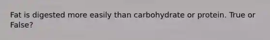 Fat is digested more easily than carbohydrate or protein. True or False?