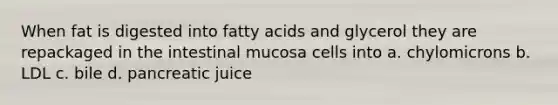 When fat is digested into fatty acids and glycerol they are repackaged in the intestinal mucosa cells into a. chylomicrons b. LDL c. bile d. pancreatic juice