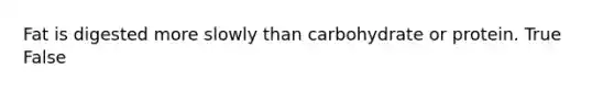 Fat is digested more slowly than carbohydrate or protein. True False