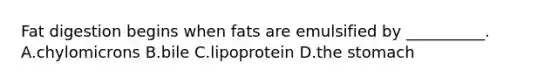 Fat digestion begins when fats are emulsified by __________. A.chylomicrons B.bile C.lipoprotein D.the stomach