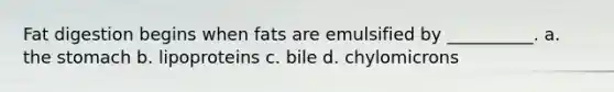 Fat digestion begins when fats are emulsified by __________. a. the stomach b. lipoproteins c. bile d. chylomicrons