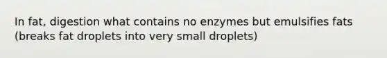 In fat, digestion what contains no enzymes but emulsifies fats (breaks fat droplets into very small droplets)