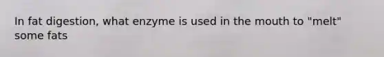 In fat digestion, what enzyme is used in the mouth to "melt" some fats