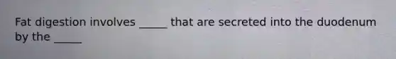 Fat digestion involves _____ that are secreted into the duodenum by the _____