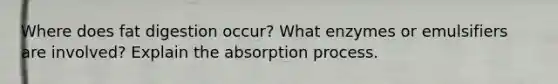 Where does fat digestion occur? What enzymes or emulsifiers are involved? Explain the absorption process.