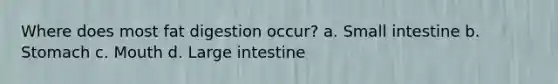 Where does most fat digestion occur? a. Small intestine b. Stomach c. Mouth d. Large intestine