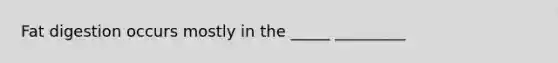 Fat digestion occurs mostly in the _____ _________