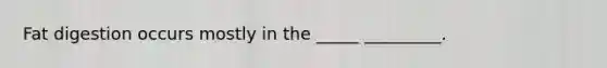 Fat digestion occurs mostly in the _____ _________.