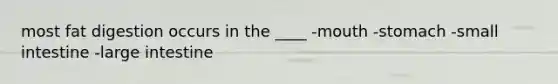most fat digestion occurs in the ____ -mouth -stomach -small intestine -large intestine