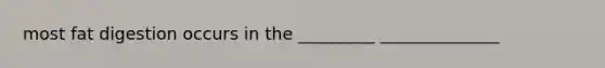 most fat digestion occurs in the _________ ______________
