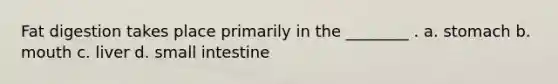 Fat digestion takes place primarily in the ________ . a. stomach b. mouth c. liver d. small intestine