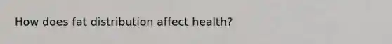 How does fat distribution affect health?