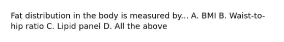 Fat distribution in the body is measured by... A. BMI B. Waist-to-hip ratio C. Lipid panel D. All the above