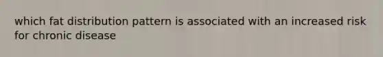 which fat distribution pattern is associated with an increased risk for chronic disease