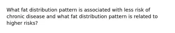 What fat distribution pattern is associated with less risk of chronic disease and what fat distribution pattern is related to higher risks?