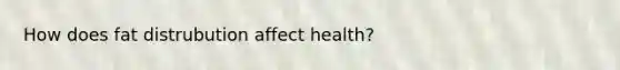 How does fat distrubution affect health?