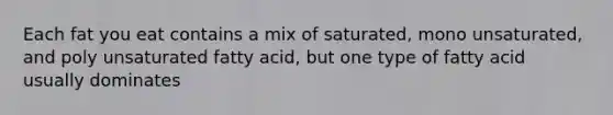 Each fat you eat contains a mix of saturated, mono unsaturated, and poly unsaturated fatty acid, but one type of fatty acid usually dominates