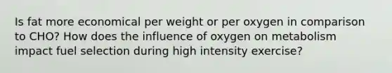 Is fat more economical per weight or per oxygen in comparison to CHO? How does the influence of oxygen on metabolism impact fuel selection during high intensity exercise?