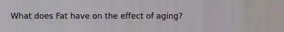 What does Fat have on the effect of aging?