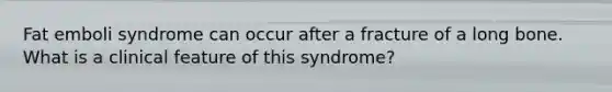 Fat emboli syndrome can occur after a fracture of a long bone. What is a clinical feature of this syndrome?