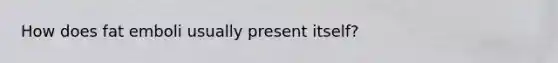 How does fat emboli usually present itself?